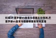 科普!巴塞罗那VS皇家马德里比分预测,巴塞罗那vs皇家马德里哪里有视频直播