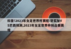 科普!2023年女足世界杯赛程:牙买加VS巴西预测,2023年女足世界杯预选赛赛程