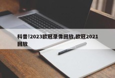 科普!2023欧冠录像回放,欧冠2021回放