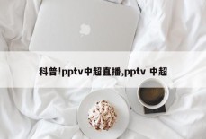 科普!pptv中超直播,pptv 中超