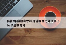 科普!华盛顿奇才vs丹佛掘金比分预测,nba华盛顿奇才