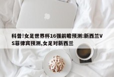 科普!女足世界杯16强前瞻预测:新西兰VS菲律宾预测,女足对新西兰