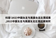 科普!2023中国女足与美国女足比赛结果,2023中国女足与美国女足比赛结果如何