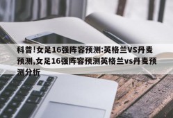 科普!女足16强阵容预测:英格兰VS丹麦预测,女足16强阵容预测英格兰vs丹麦预测分析