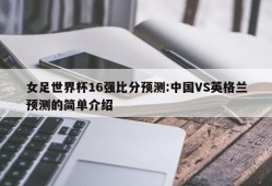 女足世界杯16强比分预测:中国VS英格兰预测的简单介绍