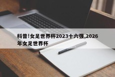 科普!女足世界杯2023十六强,2026年女足世界杯