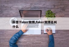 科普!faker微博,faker微博名叫什么