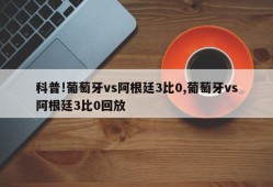 科普!葡萄牙vs阿根廷3比0,葡萄牙vs阿根廷3比0回放