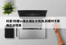 科普!科隆vs莱比锡比分预测,科隆对不莱梅比分预测