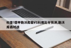 科普!德甲勒沃库森VS科隆比分预测,勒沃库森对战