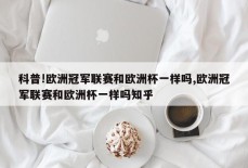 科普!欧洲冠军联赛和欧洲杯一样吗,欧洲冠军联赛和欧洲杯一样吗知乎