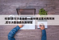 科普!密尔沃基雄鹿vs底特律活塞对阵预测,密尔沃基雄鹿队新球馆