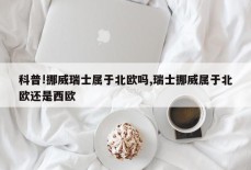 科普!挪威瑞士属于北欧吗,瑞士挪威属于北欧还是西欧