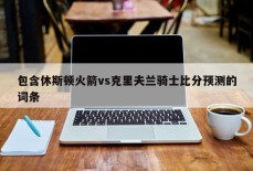 包含休斯顿火箭vs克里夫兰骑士比分预测的词条