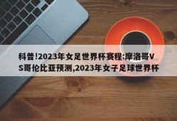 科普!2023年女足世界杯赛程:摩洛哥VS哥伦比亚预测,2023年女子足球世界杯