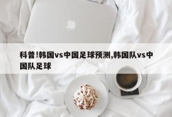 科普!韩国vs中国足球预测,韩国队vs中国队足球