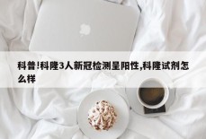 科普!科隆3人新冠检测呈阳性,科隆试剂怎么样