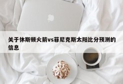 关于休斯顿火箭vs菲尼克斯太阳比分预测的信息