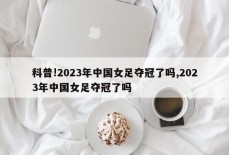 科普!2023年中国女足夺冠了吗,2023年中国女足夺冠了吗