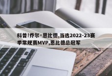 科普!乔尔·恩比德,当选2022-23赛季常规赛MVP,恩比德总冠军