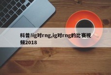 科普!ig对rng,ig对rng的比赛视频2018