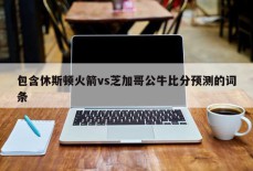 包含休斯顿火箭vs芝加哥公牛比分预测的词条