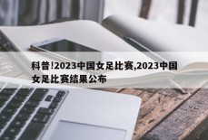 科普!2023中国女足比赛,2023中国女足比赛结果公布