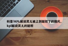 科普!KPL解说灵儿被上到腿软了的图片,kpl解说灵儿的腿照