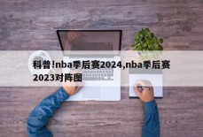 科普!nba季后赛2024,nba季后赛2023对阵图