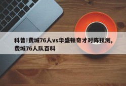 科普!费城76人vs华盛顿奇才对阵预测,费城76人队百科